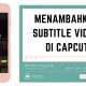 Cara Mudah Menambahkan Subtitle Video Menggunakan CapCut