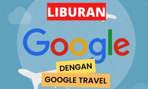 Cara Liburan Menyenangkan dengan Google Travel