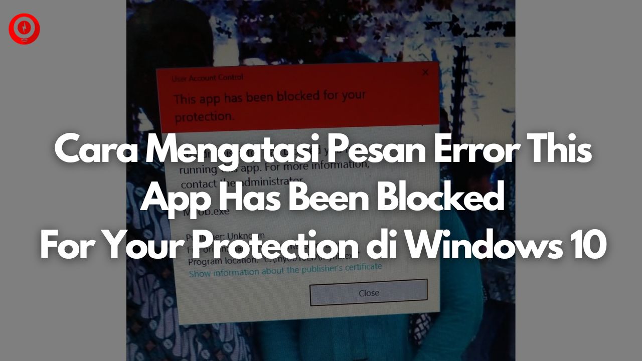 Cara Mengatasi Pesan Error This App Has Been Blocked For Your Protection di Windows 10